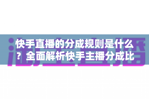 快手直播的分成规则是什么?全面解析快手主播分成比例、收益计算与提现流程 快手直播的分成规则是什么?全面解析快手主播分成比例、收益计算与提现流程