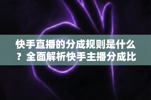 快手直播的分成规则是什么?全面解析快手主播分成比例、收益计算与提现流程 快手直播的分成规则是什么?全面解析快手主播分成比例、收益计算与提现流程
