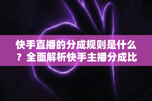 快手直播的分成规则是什么?全面解析快手主播分成比例、收益计算与提现流程 快手直播的分成规则是什么?全面解析快手主播分成比例、收益计算与提现流程