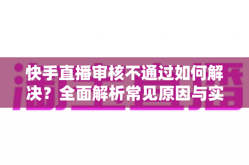 快手直播审核不通过如何解决?全面解析常见原因与实用应对方案,帮你顺利开通直播权限 快手直播审核不通过如何解决?全面解析常见原因与实用应对方案,帮你顺利开通直播权限
