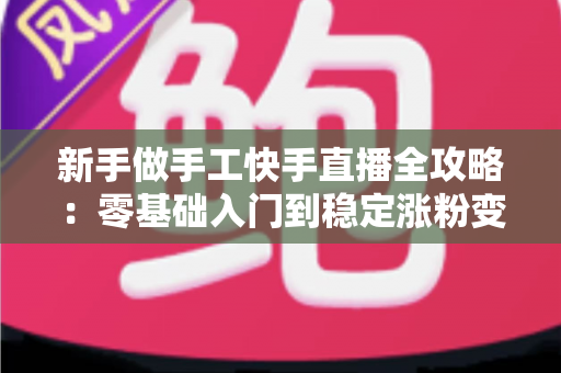 新手做手工快手直播全攻略:零基础入门到稳定涨粉变现的实战指南 新手做手工快手直播全攻略:零基础入门到稳定涨粉变现的实战指南