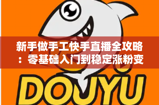新手做手工快手直播全攻略:零基础入门到稳定涨粉变现的实战指南 新手做手工快手直播全攻略:零基础入门到稳定涨粉变现的实战指南