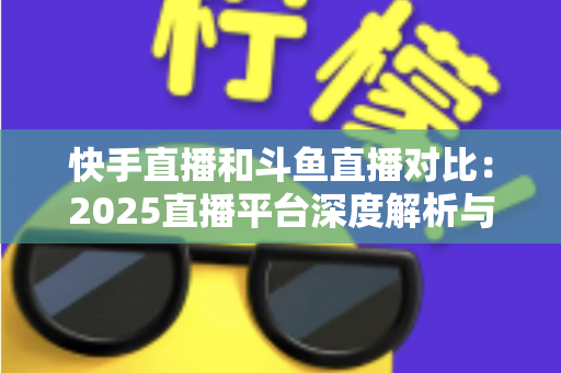 快手直播和斗鱼直播对比:2025直播平台深度解析与选择指南 快手直播和斗鱼直播对比:2025直播平台深度解析与选择指南