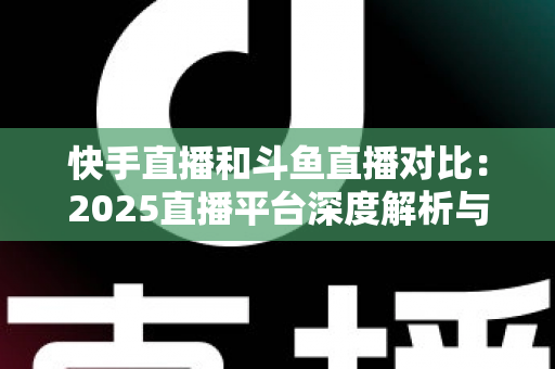 快手直播和斗鱼直播对比:2025直播平台深度解析与选择指南 快手直播和斗鱼直播对比:2025直播平台深度解析与选择指南