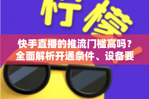快手直播的推流门槛高吗?全面解析开通条件、设备要求与实用攻略 快手直播的推流门槛高吗?全面解析开通条件、设备要求与实用攻略