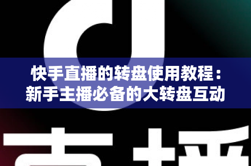 快手直播的转盘使用教程:新手主播必备的大转盘互动玩法全攻略 快手直播的转盘使用教程:新手主播必备的大转盘互动玩法全攻略
