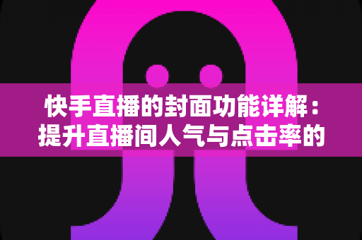 快手直播的封面功能详解:提升直播间人气与点击率的实战指南 快手直播的封面功能详解:提升直播间人气与点击率的实战指南
