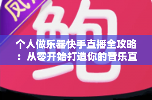 个人做乐器快手直播全攻略：从零开始打造你的音乐直播间