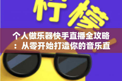 个人做乐器快手直播全攻略：从零开始打造你的音乐直播间