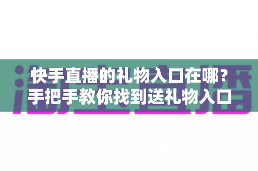 快手直播的礼物入口在哪?手把手教你找到送礼物入口、充值快币与送礼全流程(新手必读指南) 快手直播的礼物入口在哪?手把手教你找到送礼物入口、充值快币与送礼全流程(新手必读指南)