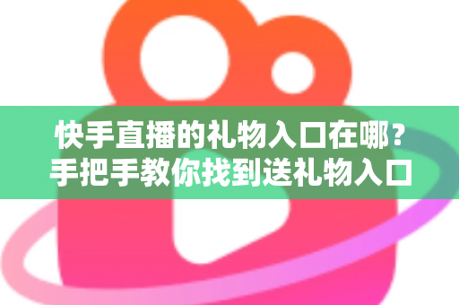 快手直播的礼物入口在哪?手把手教你找到送礼物入口、充值快币与送礼全流程(新手必读指南) 快手直播的礼物入口在哪?手把手教你找到送礼物入口、充值快币与送礼全流程(新手必读指南)
