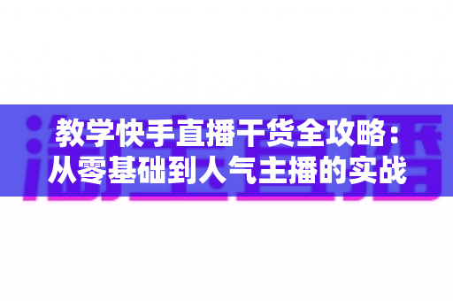 教学快手直播干货全攻略:从零基础到人气主播的实战秘籍 教学快手直播干货全攻略:从零基础到人气主播的实战秘籍