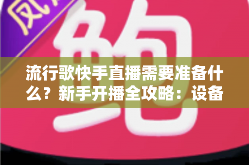 流行歌快手直播需要准备什么?新手开播全攻略:设备、版权、内容一站式指南 流行歌快手直播需要准备什么?新手开播全攻略:设备、版权、内容一站式指南
