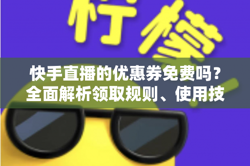 快手直播的优惠券免费吗？全面解析领取规则、使用技巧与避坑指南