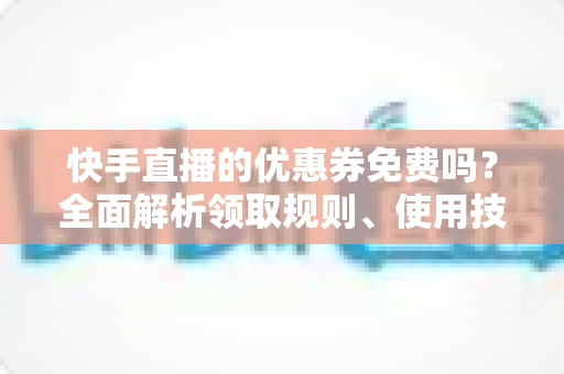 快手直播的优惠券免费吗？全面解析领取规则、使用技巧与避坑指南