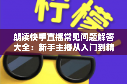 朗读快手直播常见问题解答大全:新手主播从入门到精通的实用指南 朗读快手直播常见问题解答大全:新手主播从入门到精通的实用指南