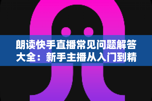 朗读快手直播常见问题解答大全:新手主播从入门到精通的实用指南 朗读快手直播常见问题解答大全:新手主播从入门到精通的实用指南