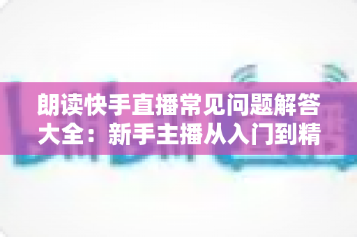 朗读快手直播常见问题解答大全:新手主播从入门到精通的实用指南 朗读快手直播常见问题解答大全:新手主播从入门到精通的实用指南