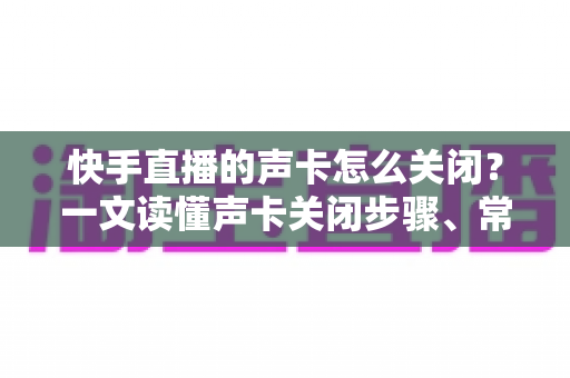快手直播的声卡怎么关闭?一文读懂声卡关闭步骤、常见问题与实用技巧 快手直播的声卡怎么关闭?一文读懂声卡关闭步骤、常见问题与实用技巧