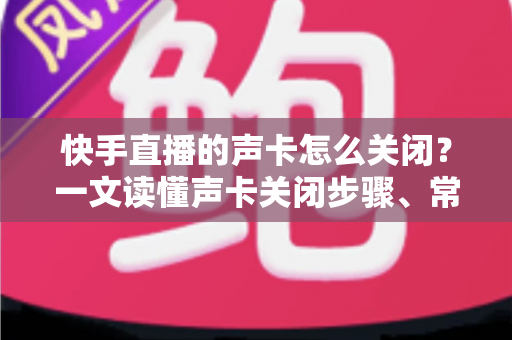 快手直播的声卡怎么关闭?一文读懂声卡关闭步骤、常见问题与实用技巧 快手直播的声卡怎么关闭?一文读懂声卡关闭步骤、常见问题与实用技巧