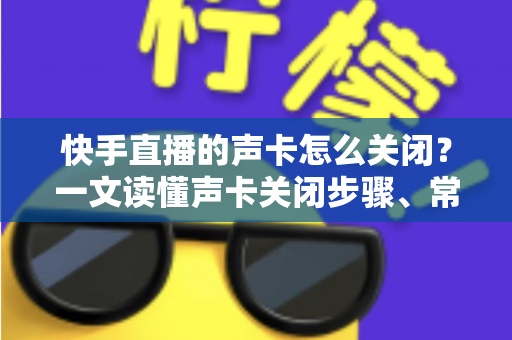 快手直播的声卡怎么关闭?一文读懂声卡关闭步骤、常见问题与实用技巧 快手直播的声卡怎么关闭?一文读懂声卡关闭步骤、常见问题与实用技巧