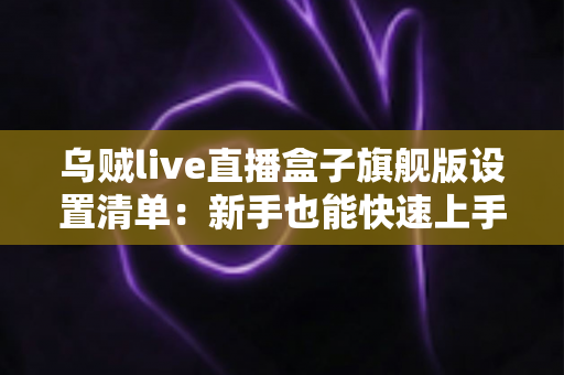乌贼live直播盒子旗舰版设置清单：新手也能快速上手的完整直播配置指南