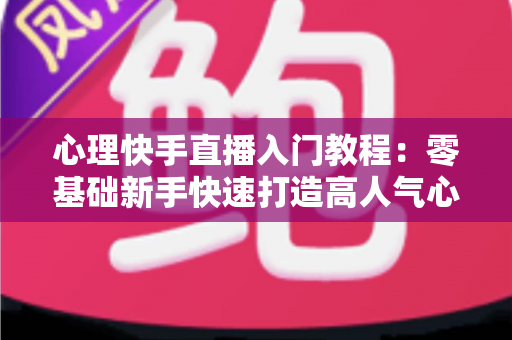 心理快手直播入门教程:零基础新手快速打造高人气心理学直播间的完整实战指南 心理快手直播入门教程:零基础新手快速打造高人气心理学直播间的完整实战指南