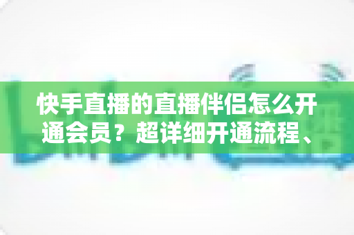 快手直播的直播伴侣怎么开通会员?超详细开通流程、权益说明与常见问题一站式指南 快手直播的直播伴侣怎么开通会员?超详细开通流程、权益说明与常见问题一站式指南