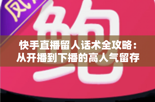 快手直播留人话术全攻略:从开播到下播的高人气留存实战指南 快手直播留人话术全攻略:从开播到下播的高人气留存实战指南