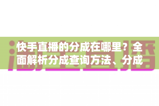 快手直播的分成在哪里?全面解析分成查询方法、分成规则与收益提升技巧 快手直播的分成在哪里?全面解析分成查询方法、分成规则与收益提升技巧