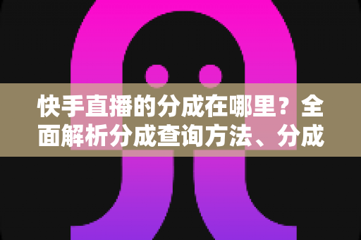 快手直播的分成在哪里?全面解析分成查询方法、分成规则与收益提升技巧 快手直播的分成在哪里?全面解析分成查询方法、分成规则与收益提升技巧