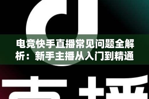 电竞快手直播常见问题全解析：新手主播从入门到精通的实用避坑指南
