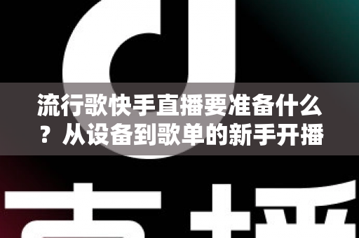 流行歌快手直播要准备什么?从设备到歌单的新手开播全攻略 流行歌快手直播要准备什么?从设备到歌单的新手开播全攻略