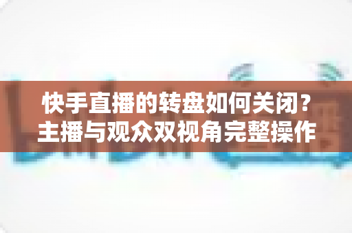 快手直播的转盘如何关闭?主播与观众双视角完整操作教程,一键告别转盘遮挡烦恼 快手直播的转盘如何关闭?主播与观众双视角完整操作教程,一键告别转盘遮挡烦恼