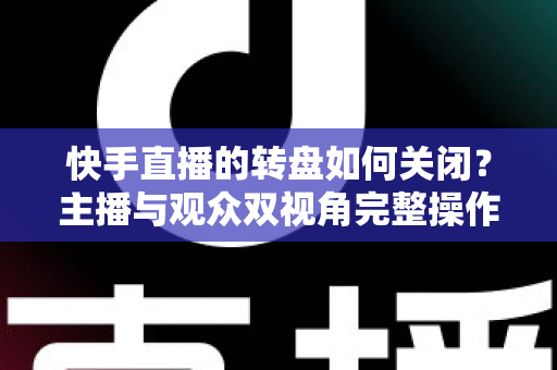 快手直播的转盘如何关闭?主播与观众双视角完整操作教程,一键告别转盘遮挡烦恼 快手直播的转盘如何关闭?主播与观众双视角完整操作教程,一键告别转盘遮挡烦恼