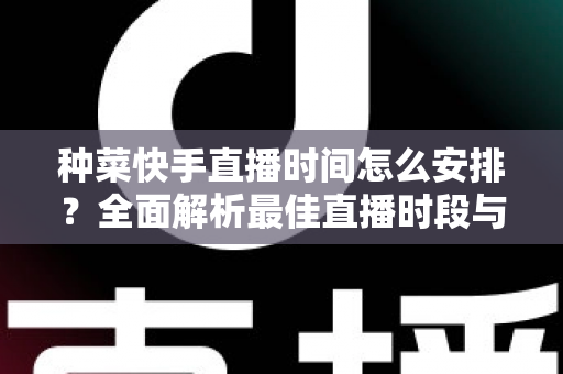 种菜快手直播时间怎么安排？全面解析最佳直播时段与高效规划策略