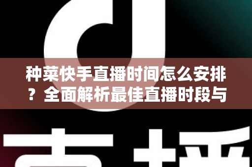 种菜快手直播时间怎么安排？全面解析最佳直播时段与高效规划策略