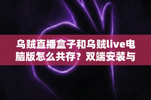 乌贼直播盒子和乌贼live电脑版怎么共存？双端安装与同时运行的完整实用指南