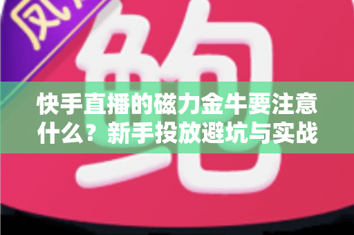 快手直播的磁力金牛要注意什么?新手投放避坑与实战指南 快手直播的磁力金牛要注意什么?新手投放避坑与实战指南