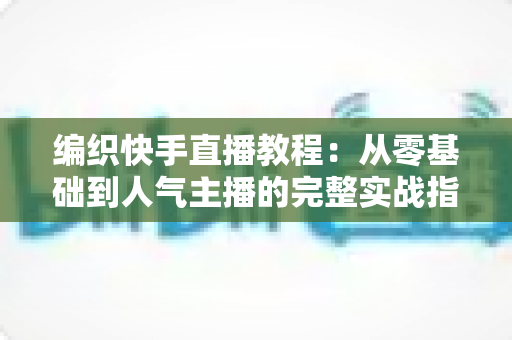 编织快手直播教程:从零基础到人气主播的完整实战指南 编织快手直播教程:从零基础到人气主播的完整实战指南