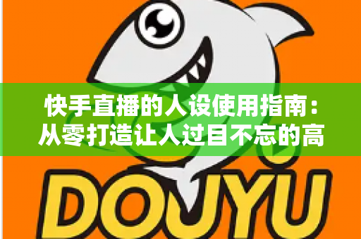 快手直播的人设使用指南:从零打造让人过目不忘的高人气直播人设 快手直播的人设使用指南:从零打造让人过目不忘的高人气直播人设