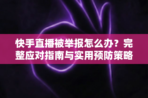 快手直播被举报怎么办?完整应对指南与实用预防策略一网打尽 快手直播被举报怎么办?完整应对指南与实用预防策略一网打尽