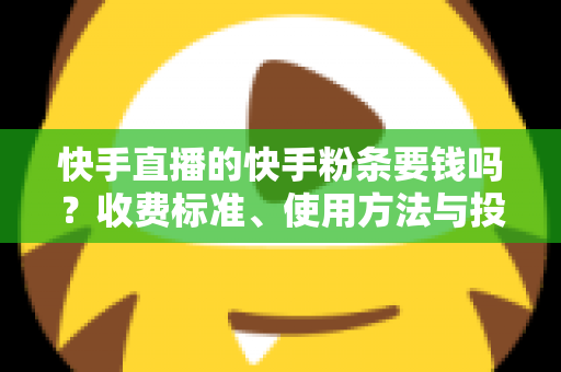 快手直播的快手粉条要钱吗?收费标准、使用方法与投放技巧全解析 快手直播的快手粉条要钱吗?收费标准、使用方法与投放技巧全解析