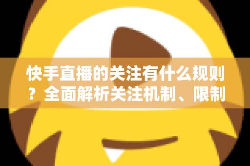 快手直播的关注有什么规则？全面解析关注机制、限制条件与涨粉实用指南
