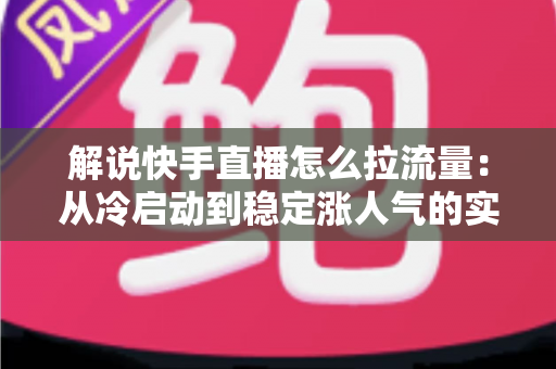 解说快手直播怎么拉流量:从冷启动到稳定涨人气的实战全攻略 解说快手直播怎么拉流量:从冷启动到稳定涨人气的实战全攻略