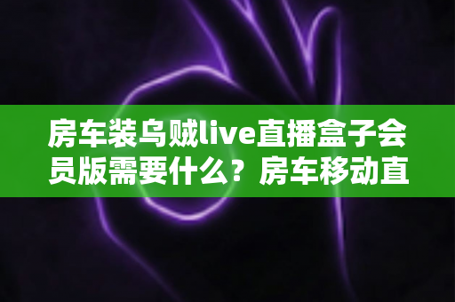 房车装乌贼live直播盒子会员版需要什么？房车移动直播设备完整配置与安装指南