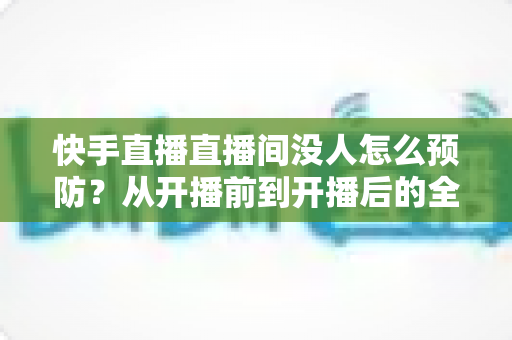 快手直播直播间没人怎么预防?从开播前到开播后的全流程人气提升指南 快手直播直播间没人怎么预防?从开播前到开播后的全流程人气提升指南