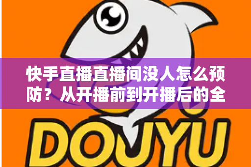 快手直播直播间没人怎么预防?从开播前到开播后的全流程人气提升指南 快手直播直播间没人怎么预防?从开播前到开播后的全流程人气提升指南