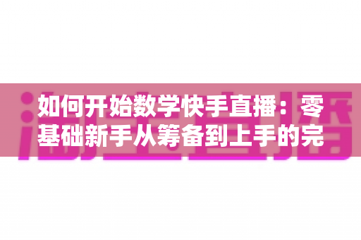 如何开始数学快手直播:零基础新手从筹备到上手的完整实战指南 如何开始数学快手直播:零基础新手从筹备到上手的完整实战指南