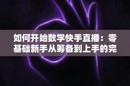 如何开始数学快手直播:零基础新手从筹备到上手的完整实战指南 如何开始数学快手直播:零基础新手从筹备到上手的完整实战指南